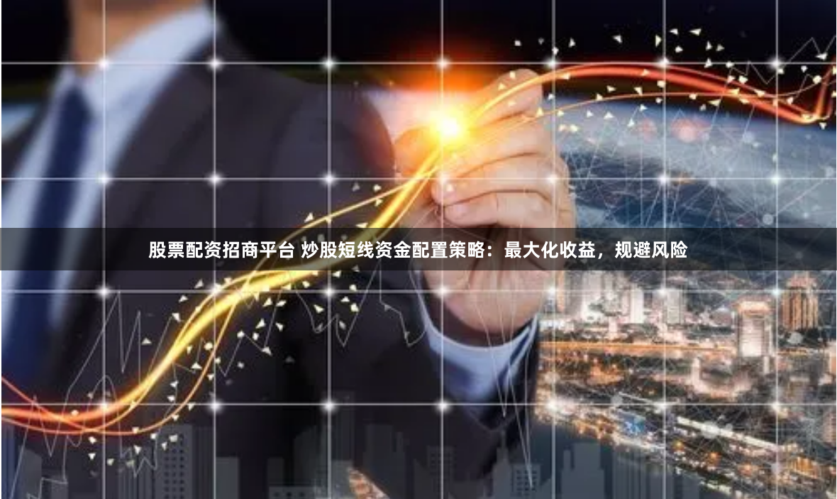 股票配资招商平台 炒股短线资金配置策略：最大化收益，规避风险