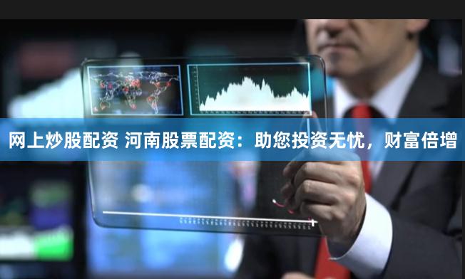 网上炒股配资 河南股票配资：助您投资无忧，财富倍增
