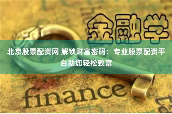 北京股票配资网 解锁财富密码：专业股票配资平台助您轻松致富