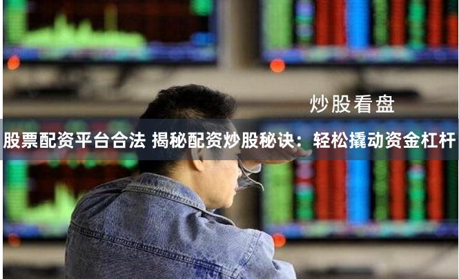 股票配资平台合法 揭秘配资炒股秘诀：轻松撬动资金杠杆