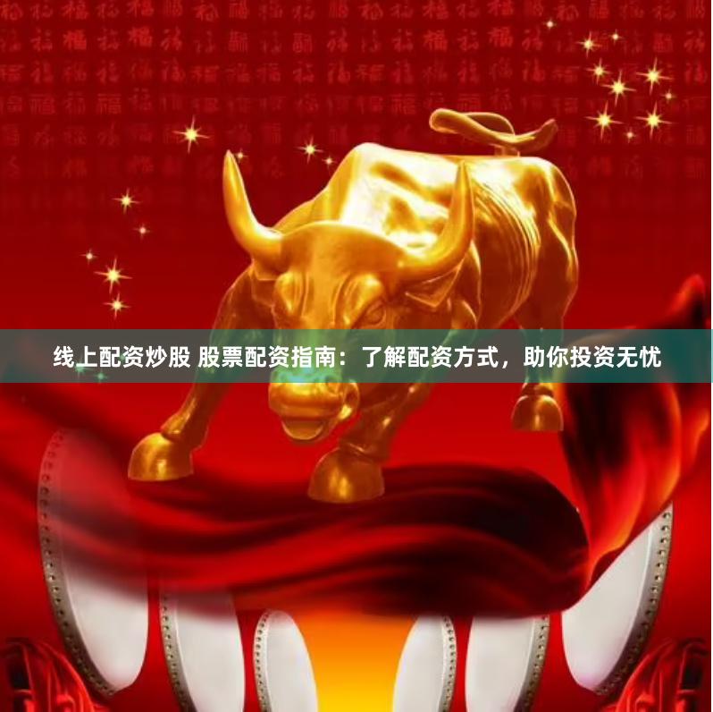 线上配资炒股 股票配资指南：了解配资方式，助你投资无忧