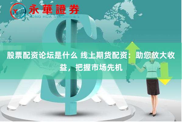 股票配资论坛是什么 线上期货配资：助您放大收益，把握市场先机