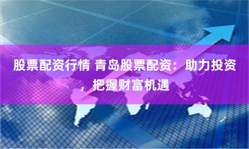 股票配资行情 青岛股票配资：助力投资，把握财富机遇